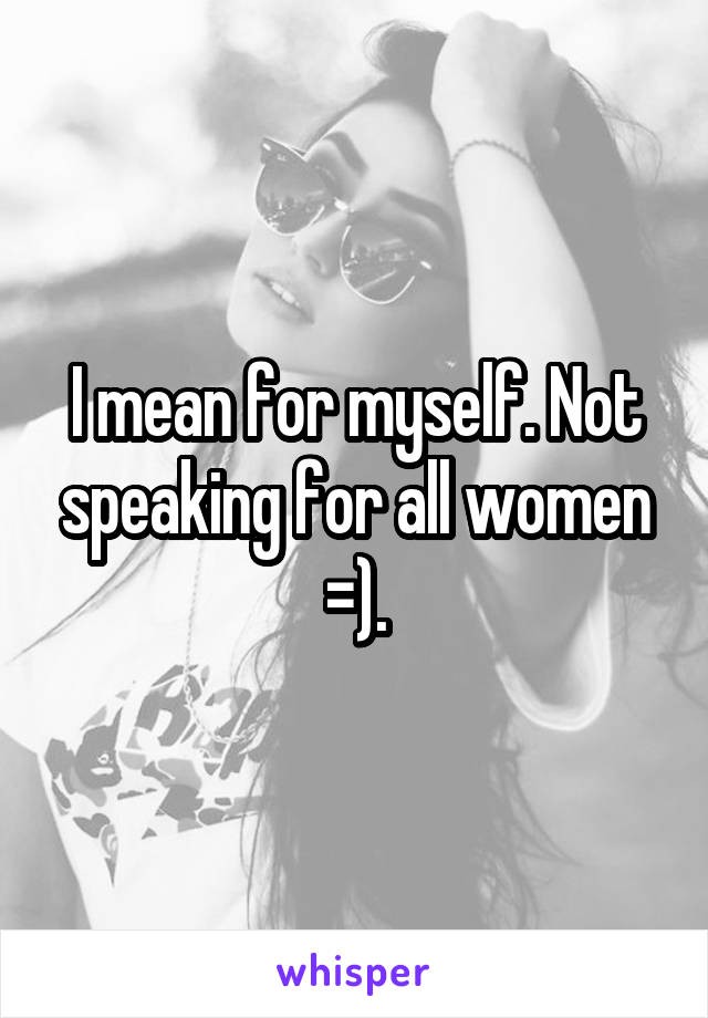 I mean for myself. Not speaking for all women =).