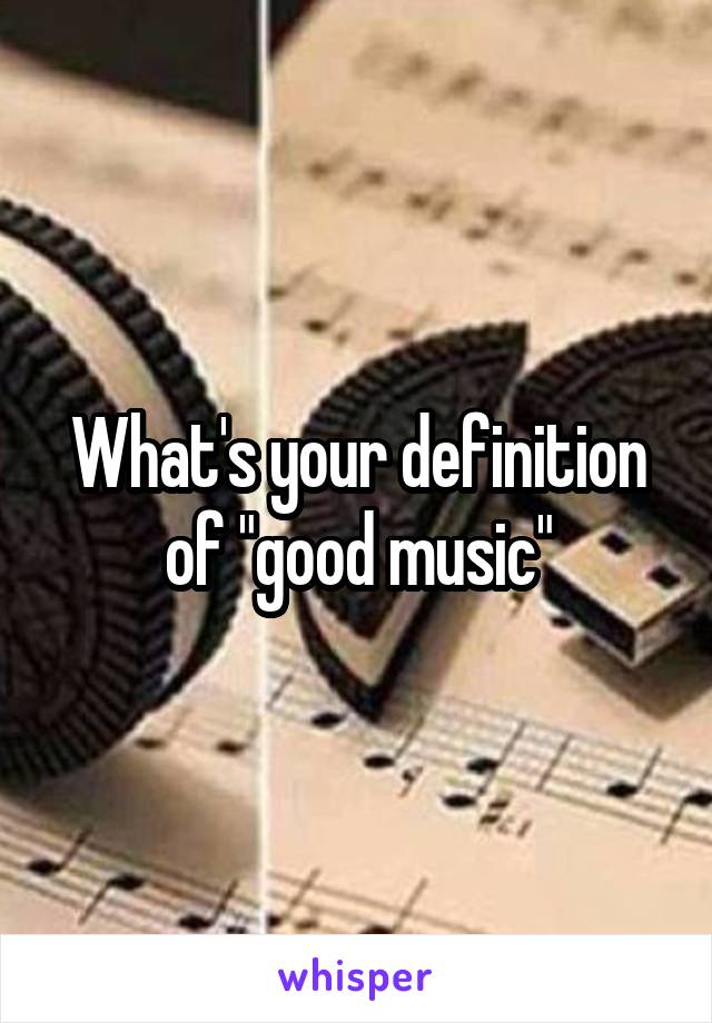 What's your definition of "good music"