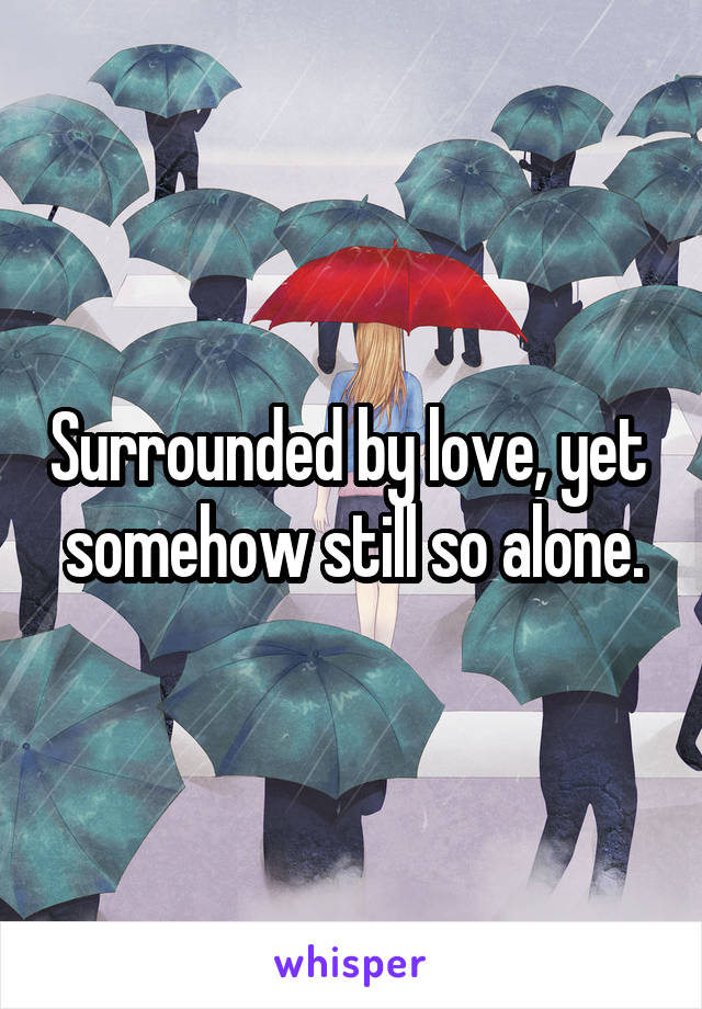 Surrounded by love, yet 
somehow still so alone.