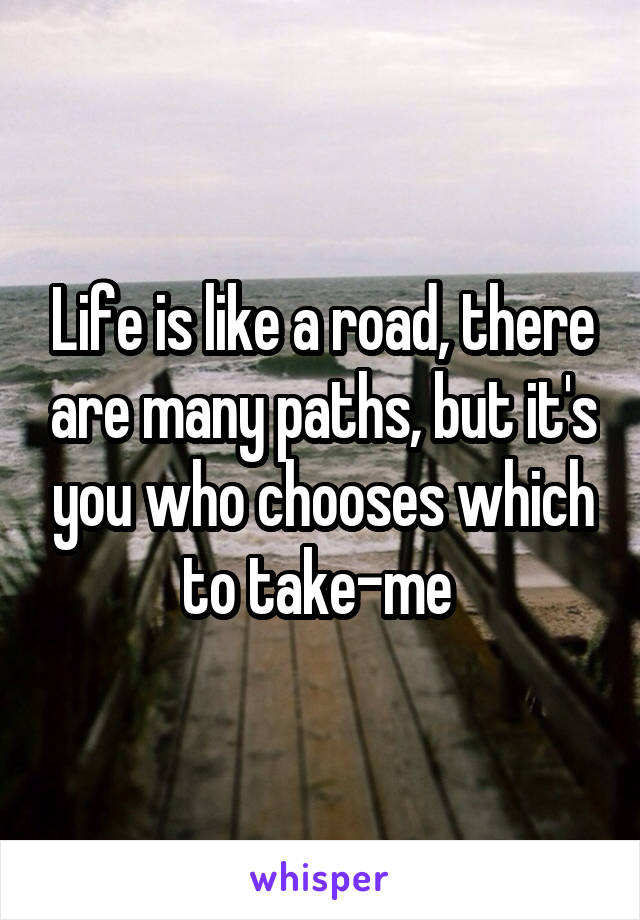 Life is like a road, there are many paths, but it's you who chooses which to take-me 