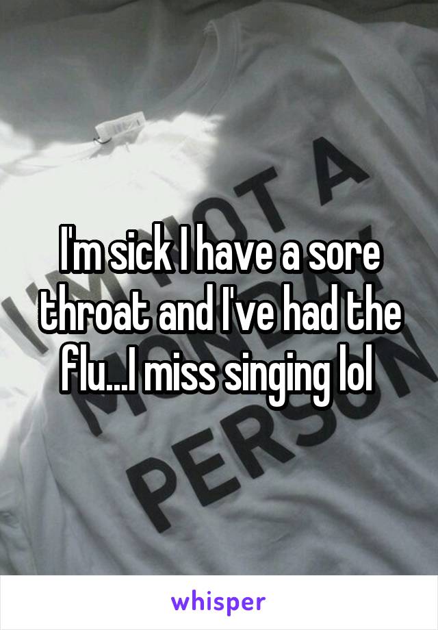 I'm sick I have a sore throat and I've had the flu...I miss singing lol 