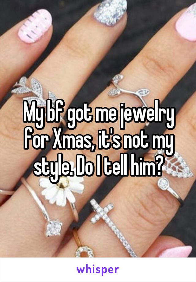 My bf got me jewelry for Xmas, it's not my style. Do I tell him?