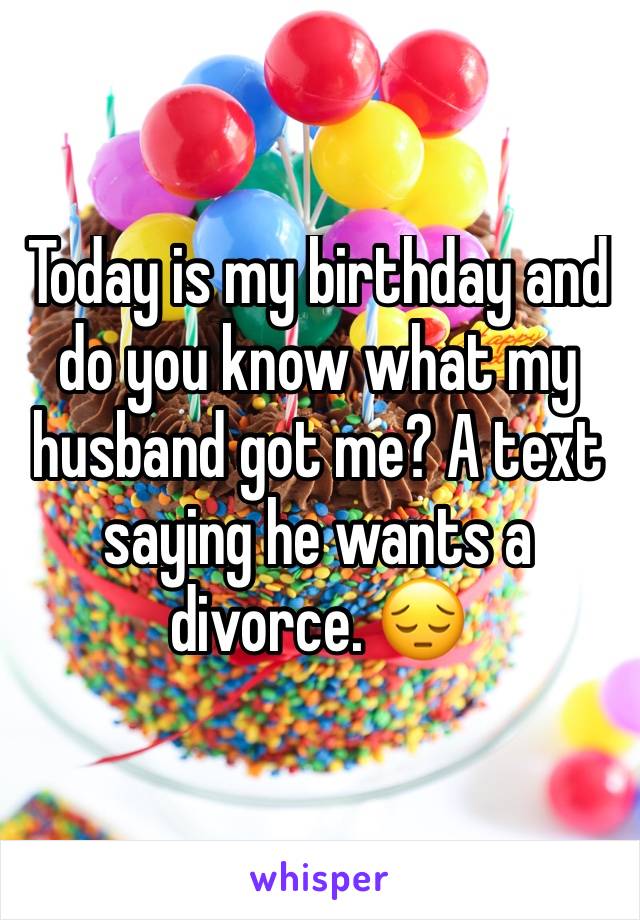 Today is my birthday and do you know what my husband got me? A text saying he wants a divorce. 😔