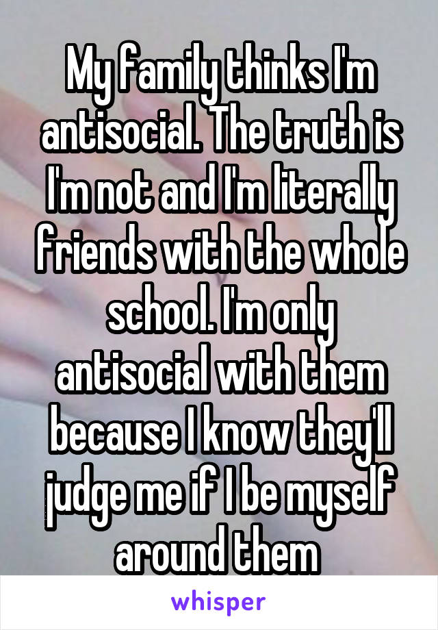 My family thinks I'm antisocial. The truth is I'm not and I'm literally friends with the whole school. I'm only antisocial with them because I know they'll judge me if I be myself around them 