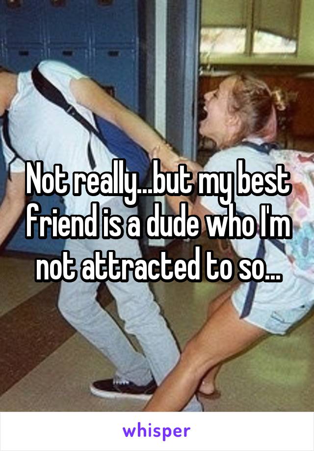 Not really...but my best friend is a dude who I'm not attracted to so...