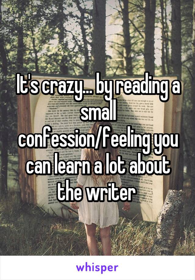 It's crazy... by reading a small confession/feeling you can learn a lot about the writer 