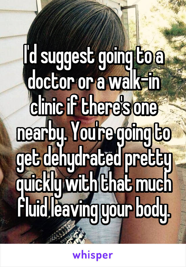 I'd suggest going to a doctor or a walk-in clinic if there's one nearby. You're going to get dehydrated pretty quickly with that much fluid leaving your body.