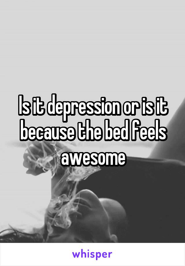 Is it depression or is it because the bed feels awesome