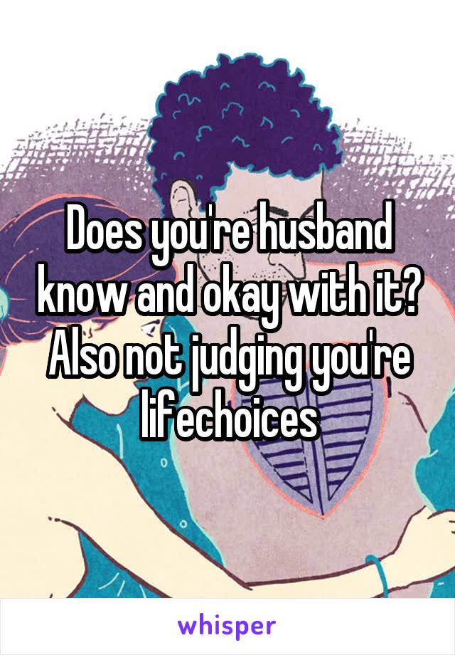 Does you're husband know and okay with it? Also not judging you're lifechoices