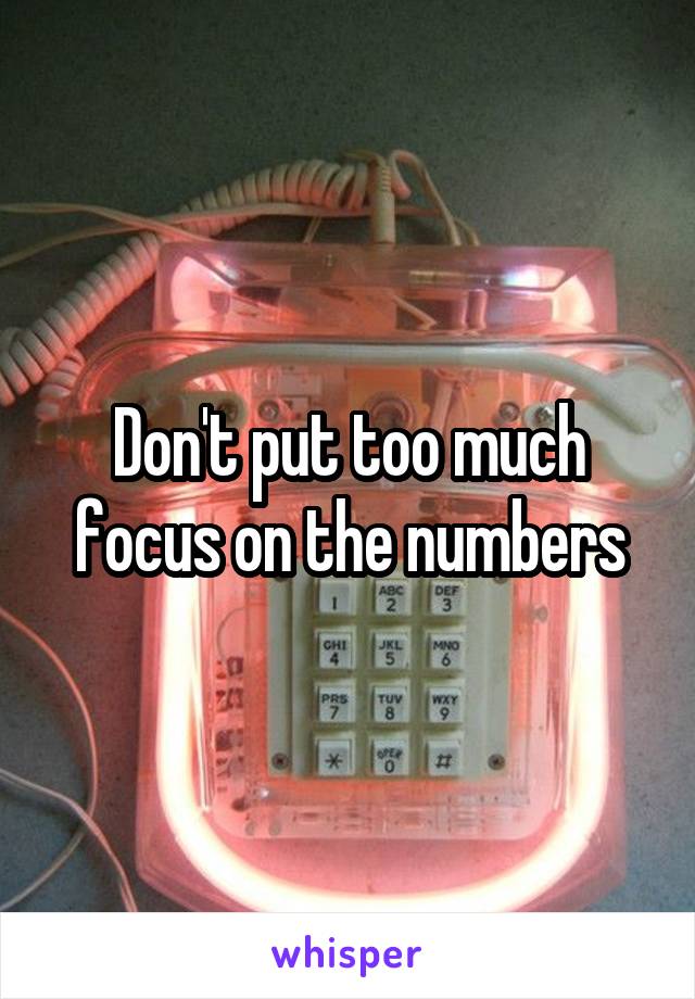 Don't put too much focus on the numbers