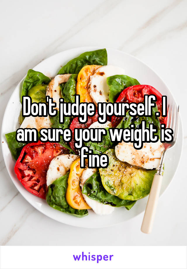 Don't judge yourself. I am sure your weight is fine