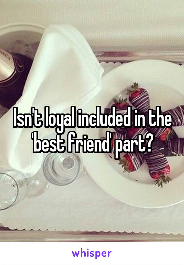 Isn't loyal included in the 'best friend' part?