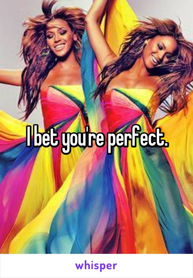 I bet you're perfect.