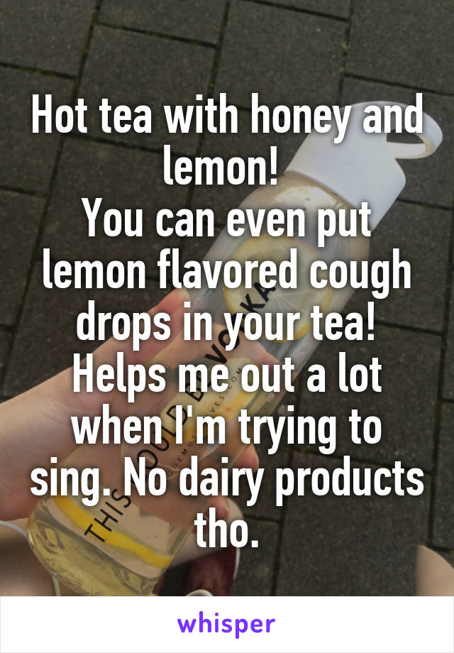 Hot tea with honey and lemon! 
You can even put lemon flavored cough drops in your tea! Helps me out a lot when I'm trying to sing. No dairy products tho.