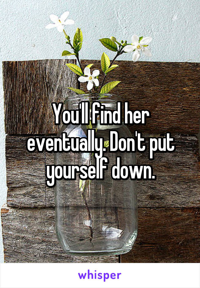 You'll find her eventually. Don't put yourself down.