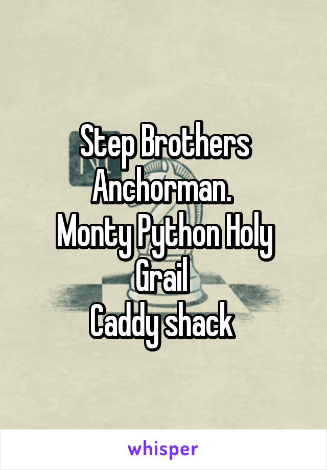 Step Brothers Anchorman. 
Monty Python Holy Grail 
Caddy shack 