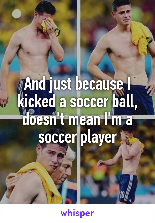 And just because I kicked a soccer ball, doesn't mean I'm a soccer player