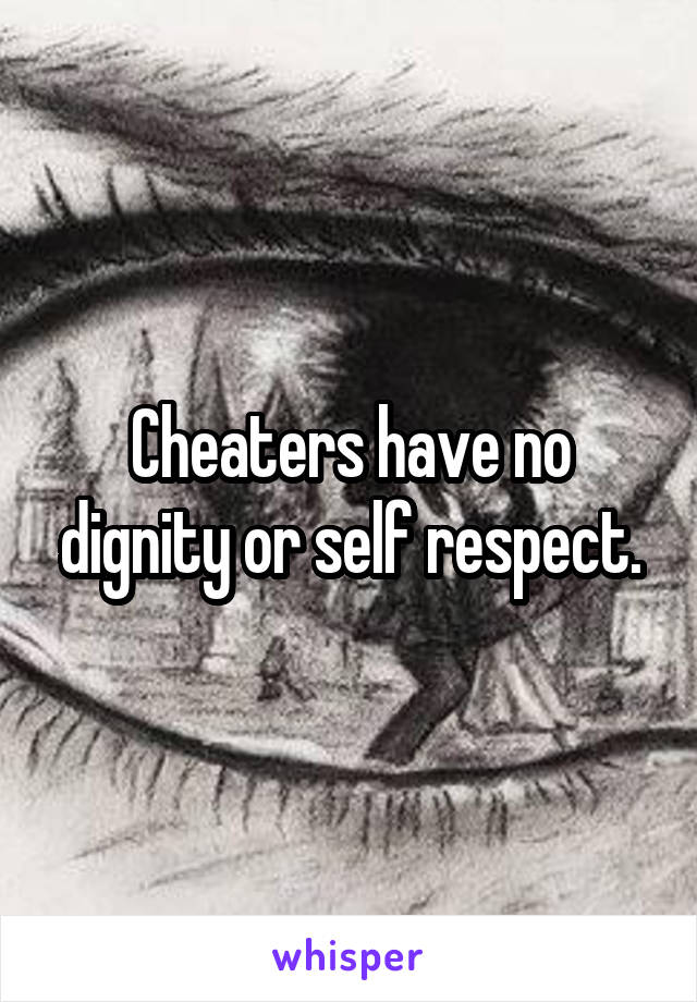 Cheaters have no dignity or self respect.
