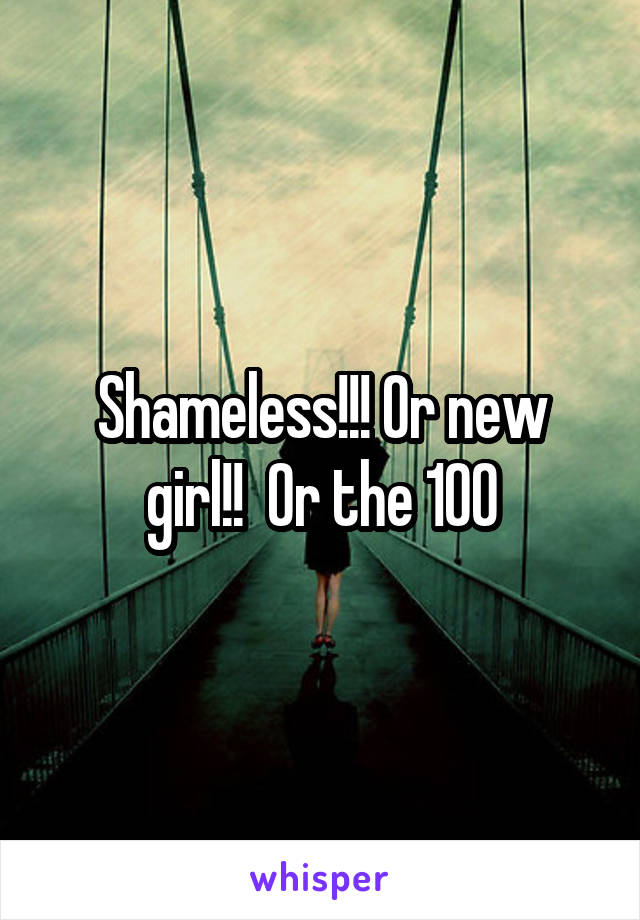 Shameless!!! Or new girl!!  Or the 100