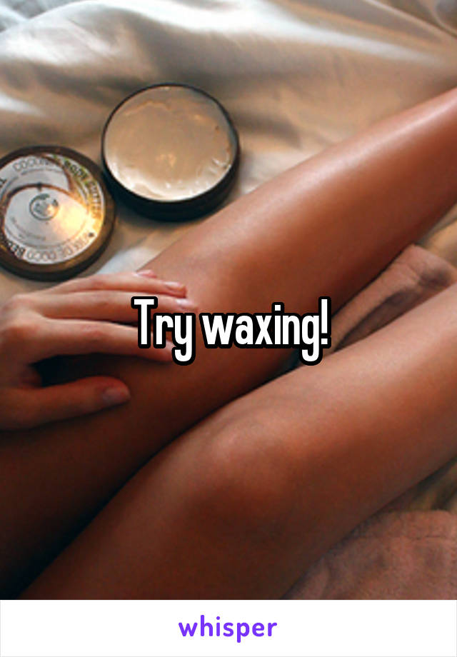Try waxing!