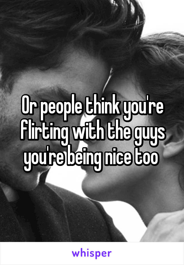 Or people think you're flirting with the guys you're being nice too 