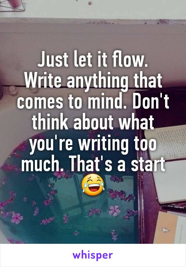 Just let it flow.
Write anything that comes to mind. Don't think about what you're writing too much. That's a start 😂
