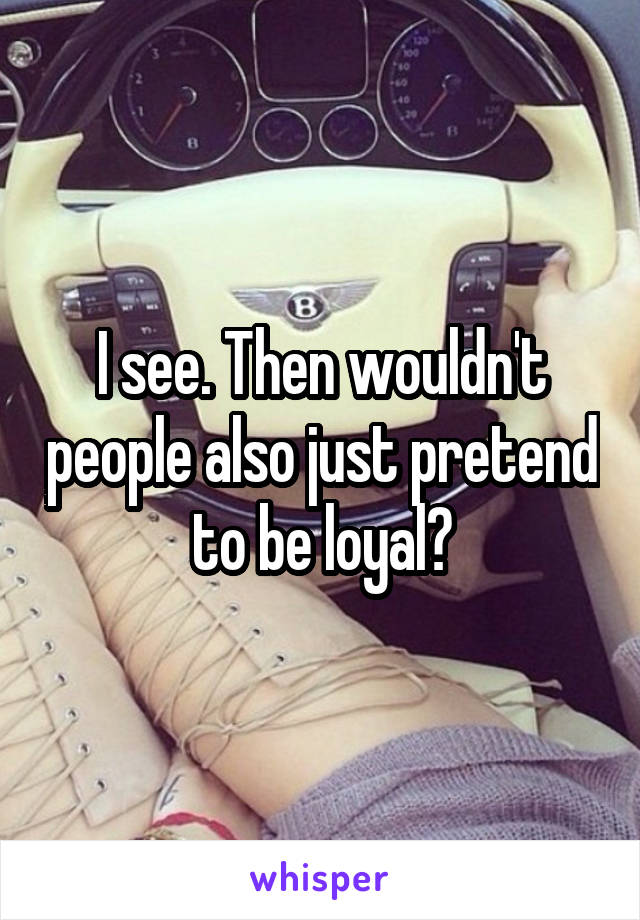 I see. Then wouldn't people also just pretend to be loyal?