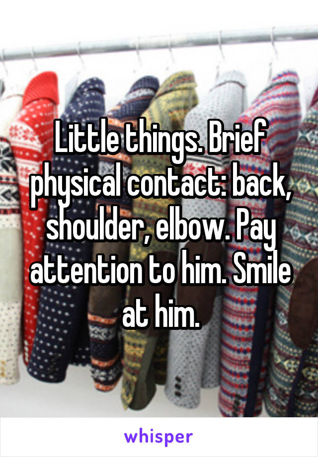 Little things. Brief physical contact: back, shoulder, elbow. Pay attention to him. Smile at him.