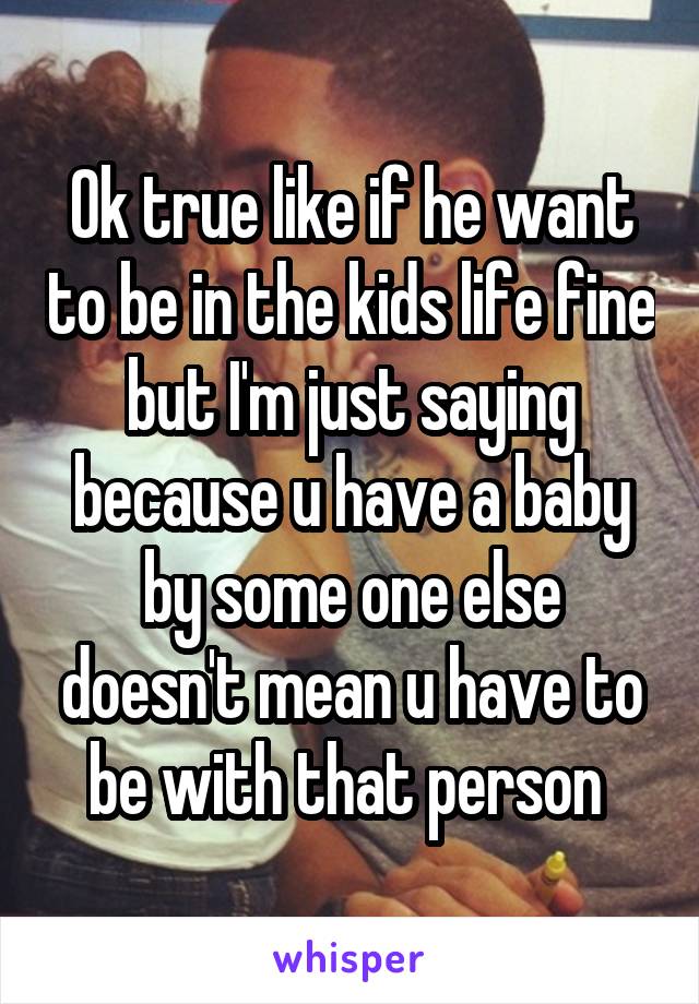 Ok true like if he want to be in the kids life fine but I'm just saying because u have a baby by some one else doesn't mean u have to be with that person 