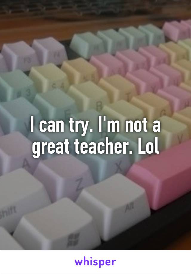 I can try. I'm not a great teacher. Lol