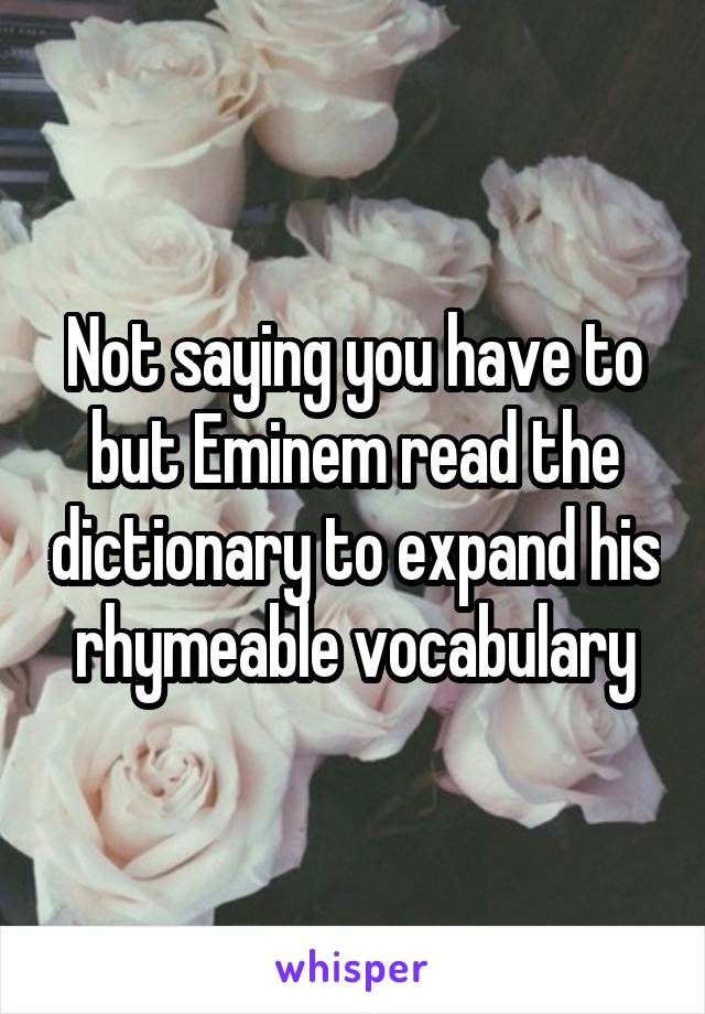 Not saying you have to but Eminem read the dictionary to expand his rhymeable vocabulary