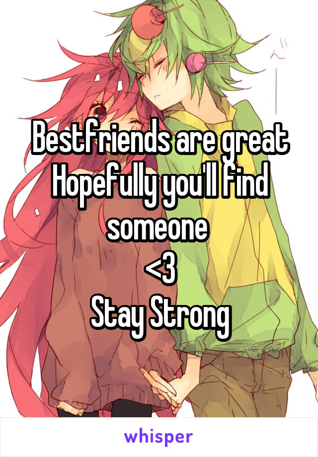 Bestfriends are great
Hopefully you'll find someone 
<3
Stay Strong