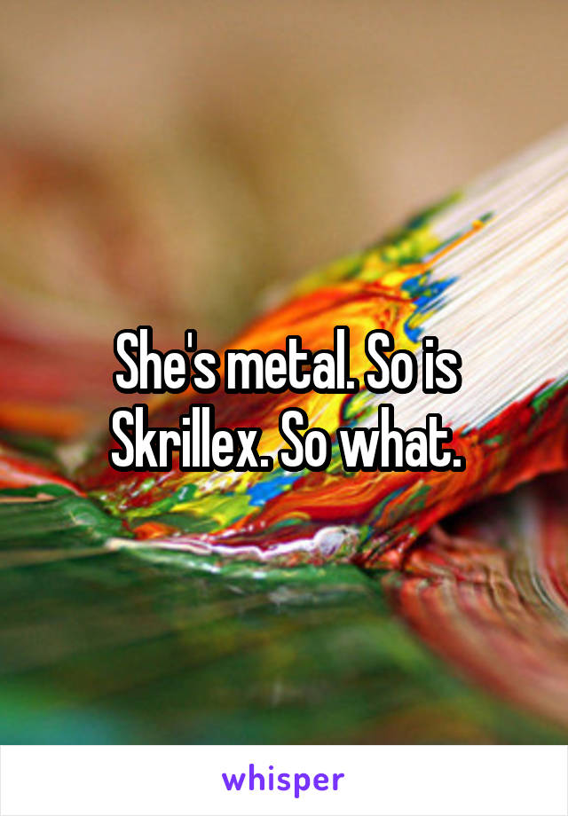 She's metal. So is Skrillex. So what.
