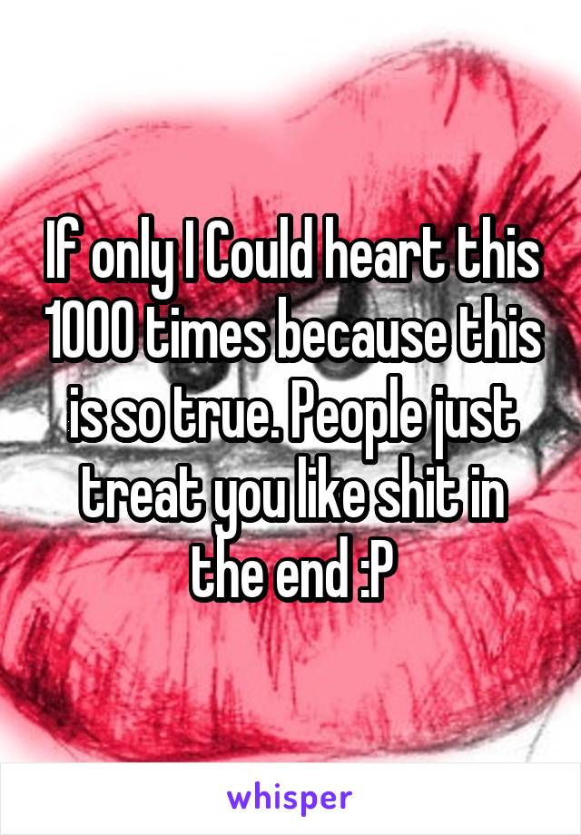 If only I Could heart this 1000 times because this is so true. People just treat you like shit in the end :P