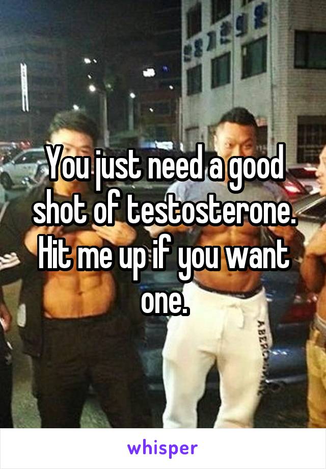 You just need a good shot of testosterone. Hit me up if you want one.