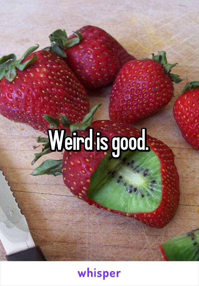 Weird is good. 