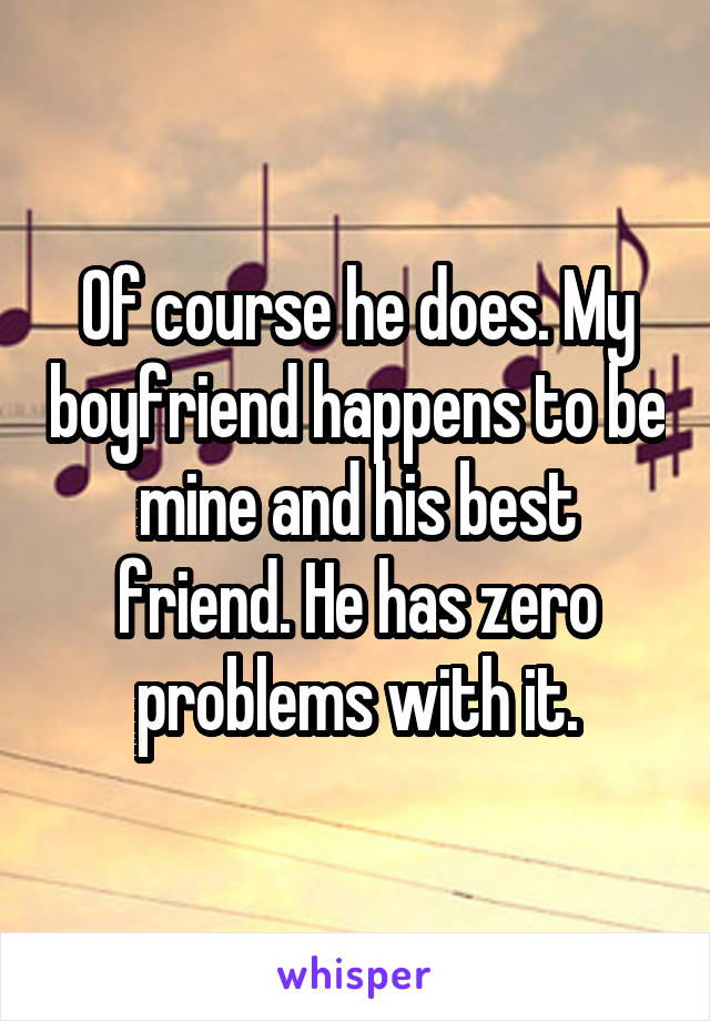 Of course he does. My boyfriend happens to be mine and his best friend. He has zero problems with it.