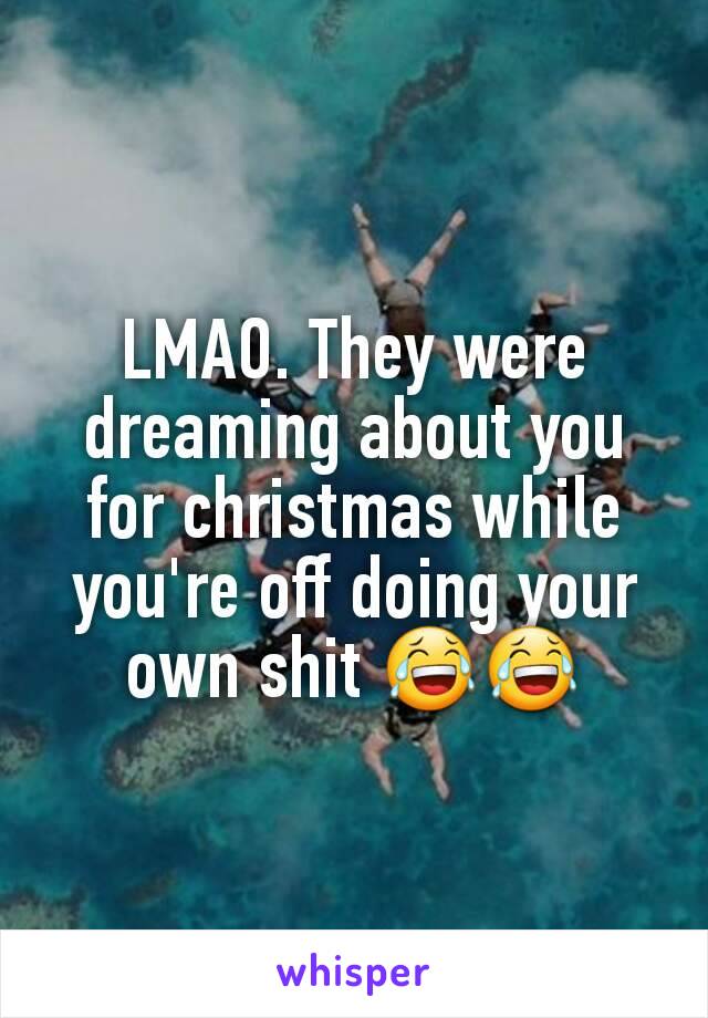 LMAO. They were dreaming about you for christmas while you're off doing your own shit 😂😂