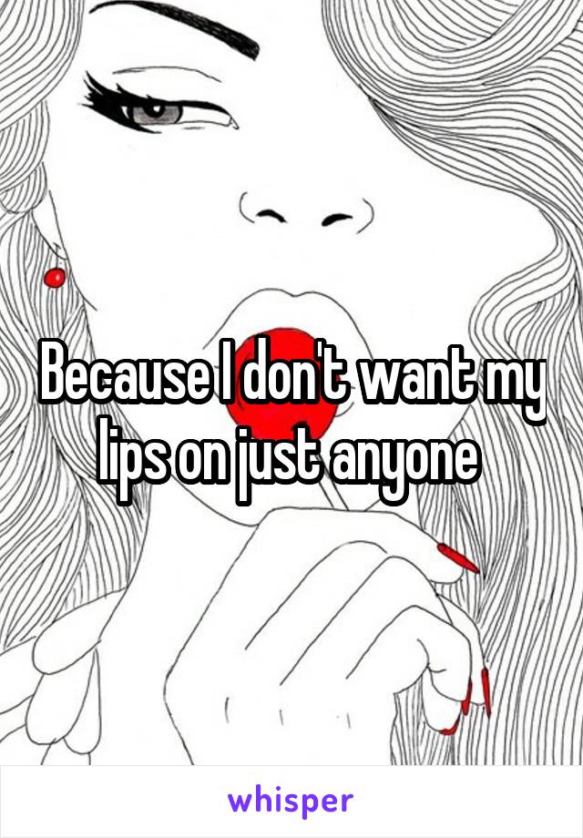Because I don't want my lips on just anyone 