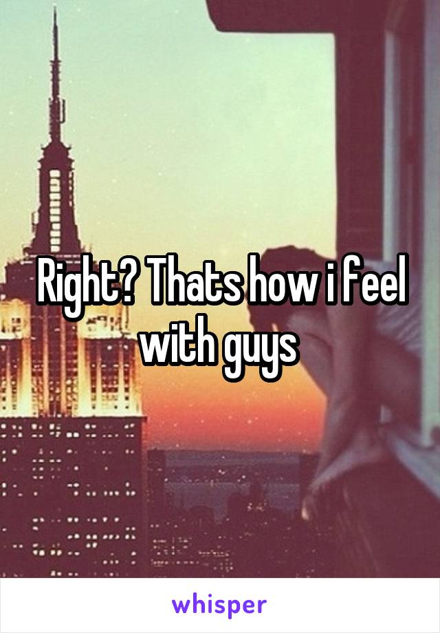 Right? Thats how i feel with guys 