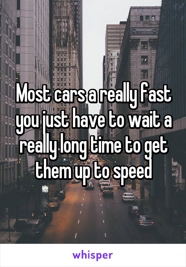 Most cars a really fast you just have to wait a really long time to get them up to speed