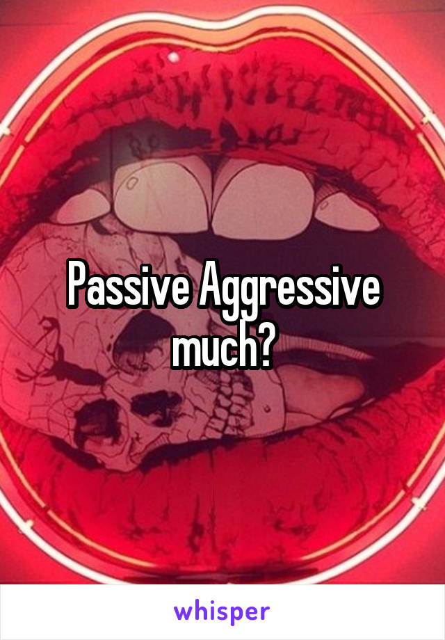 Passive Aggressive much?