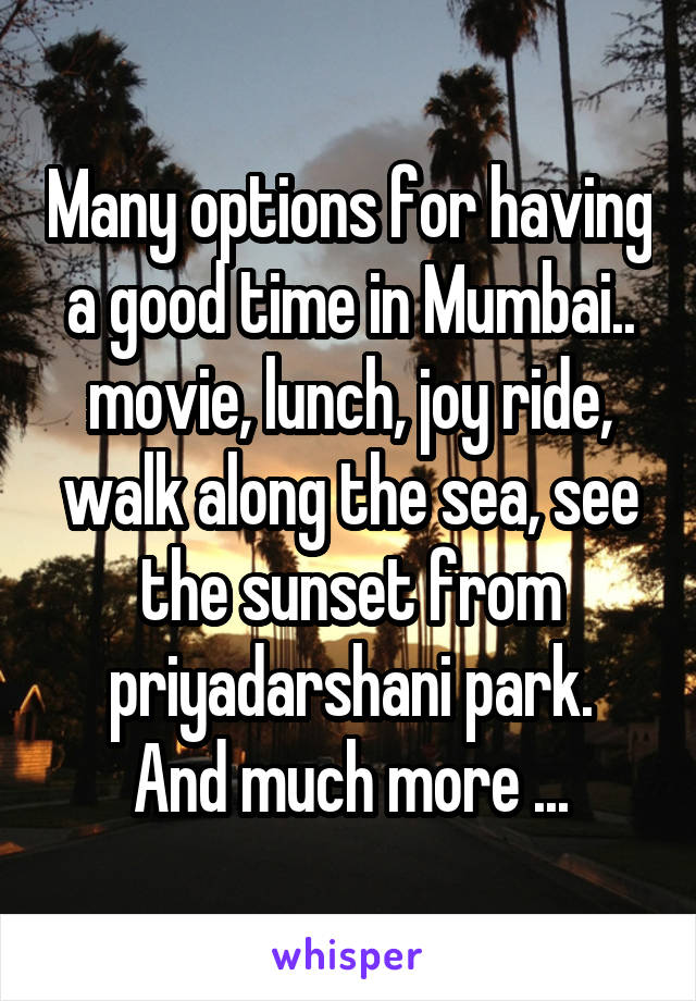 Many options for having a good time in Mumbai.. movie, lunch, joy ride, walk along the sea, see the sunset from priyadarshani park.
And much more ...