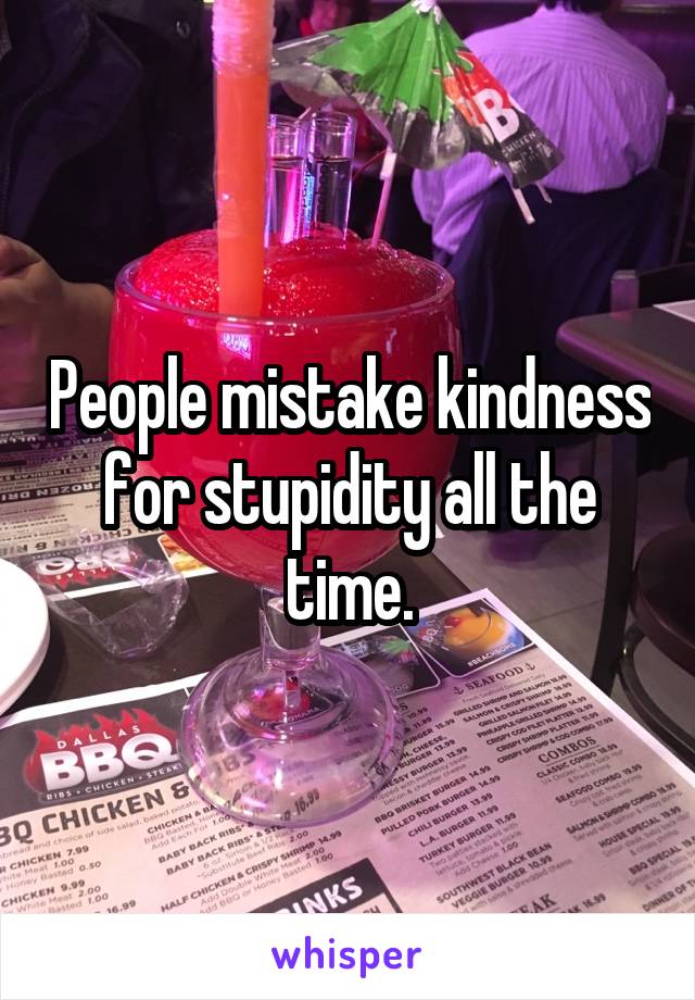 People mistake kindness for stupidity all the time.