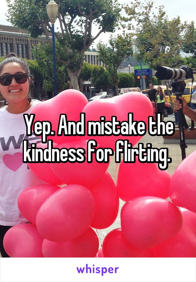 Yep. And mistake the kindness for flirting. 