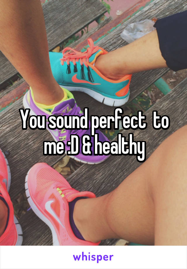 You sound perfect  to me :D & healthy