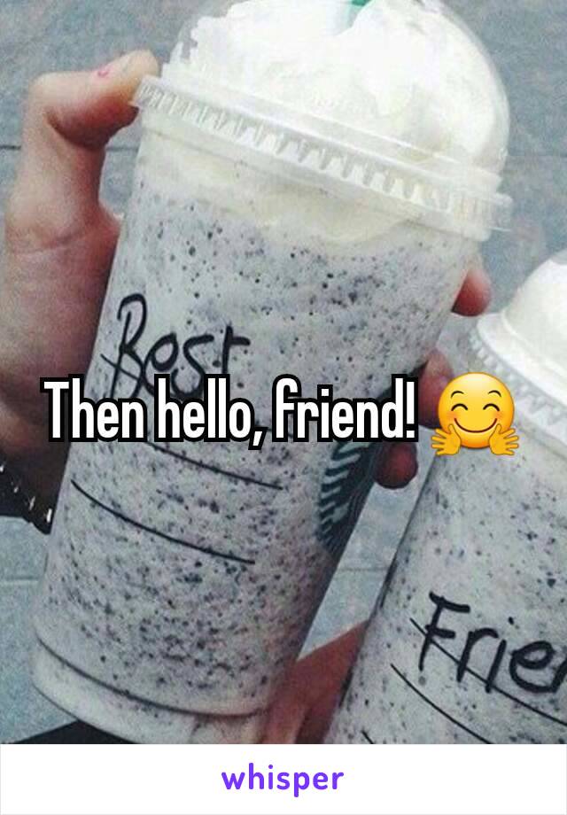 Then hello, friend! 🤗