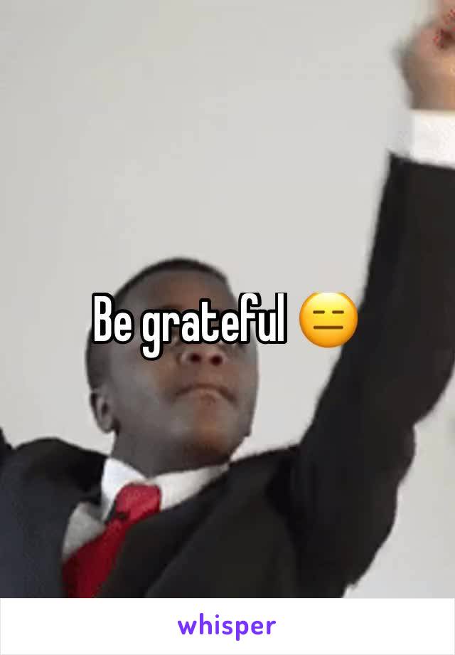 Be grateful 😑