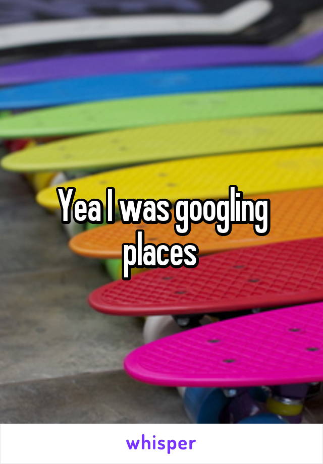 Yea I was googling places 