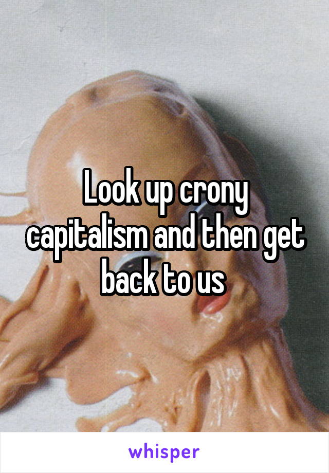 Look up crony capitalism and then get back to us 